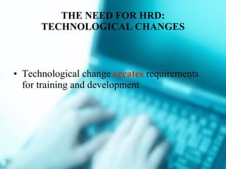 THE NEED FOR HRD: TECHNOLOGICAL CHANGES Technological change  creates  requirements for training and development 