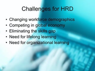 Challenges for HRD Changing workforce demographics Competing in global economy Eliminating the skills gap Need for lifelong learning Need for organizational learning 