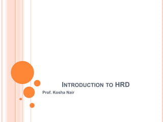 INTRODUCTION TO HRD
Prof. Kosha Nair
 