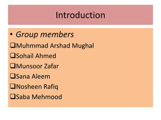 Introduction
• Group members
Muhmmad Arshad Mughal
Sohail Ahmed
Munsoor Zafar
Sana Aleem
Nosheen Rafiq
Saba Mehmood

 