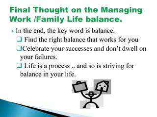  In the end, the key word is balance.
 Find the right balance that works for you
Celebrate your successes and don’t dwell on
your failures.
 Life is a process .. and so is striving for
balance in your life.
 