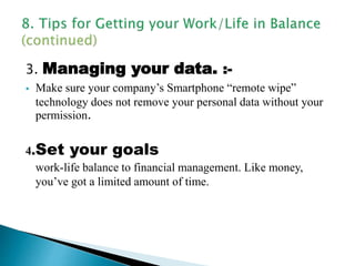 3. Managing your data. :-
 Make sure your company’s Smartphone “remote wipe”
technology does not remove your personal data without your
permission.
4.Set your goals
work-life balance to financial management. Like money,
you’ve got a limited amount of time.
 