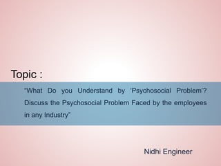 “What Do you Understand by ‘Psychosocial Problem’?
Discuss the Psychosocial Problem Faced by the employees
in any Industry”
Topic :
Nidhi Engineer
 