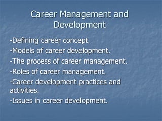 Career Management and
Development
-Defining career concept.
-Models of career development.
-The process of career management.
-Roles of career management.
-Career development practices and
activities.
-Issues in career development.
 