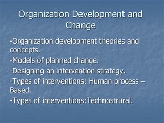 Organization Development and
Change
-Organization development theories and
concepts.
-Models of planned change.
-Designing an intervention strategy.
-Types of interventions: Human process –
Based.
-Types of interventions:Technostrural.
 