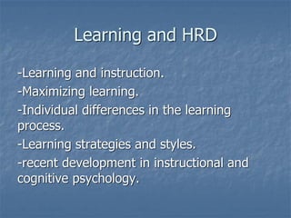 Learning and HRD
-Learning and instruction.
-Maximizing learning.
-Individual differences in the learning
process.
-Learning strategies and styles.
-recent development in instructional and
cognitive psychology.
 
