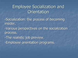 Employee Socialization and
Orientation
-Socialization: the process of becoming
insider.
-Various perspectives on the socialization
process.
-The realistic job preview.
-Employee orientation programs.
 