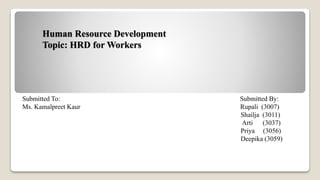 Human Resource Development
Topic: HRD for Workers
Submitted To: Submitted By:
Ms. Kamalpreet Kaur Rupali (3007)
Shailja (3011)
Arti (3037)
Priya (3056)
Deepika (3059)
 