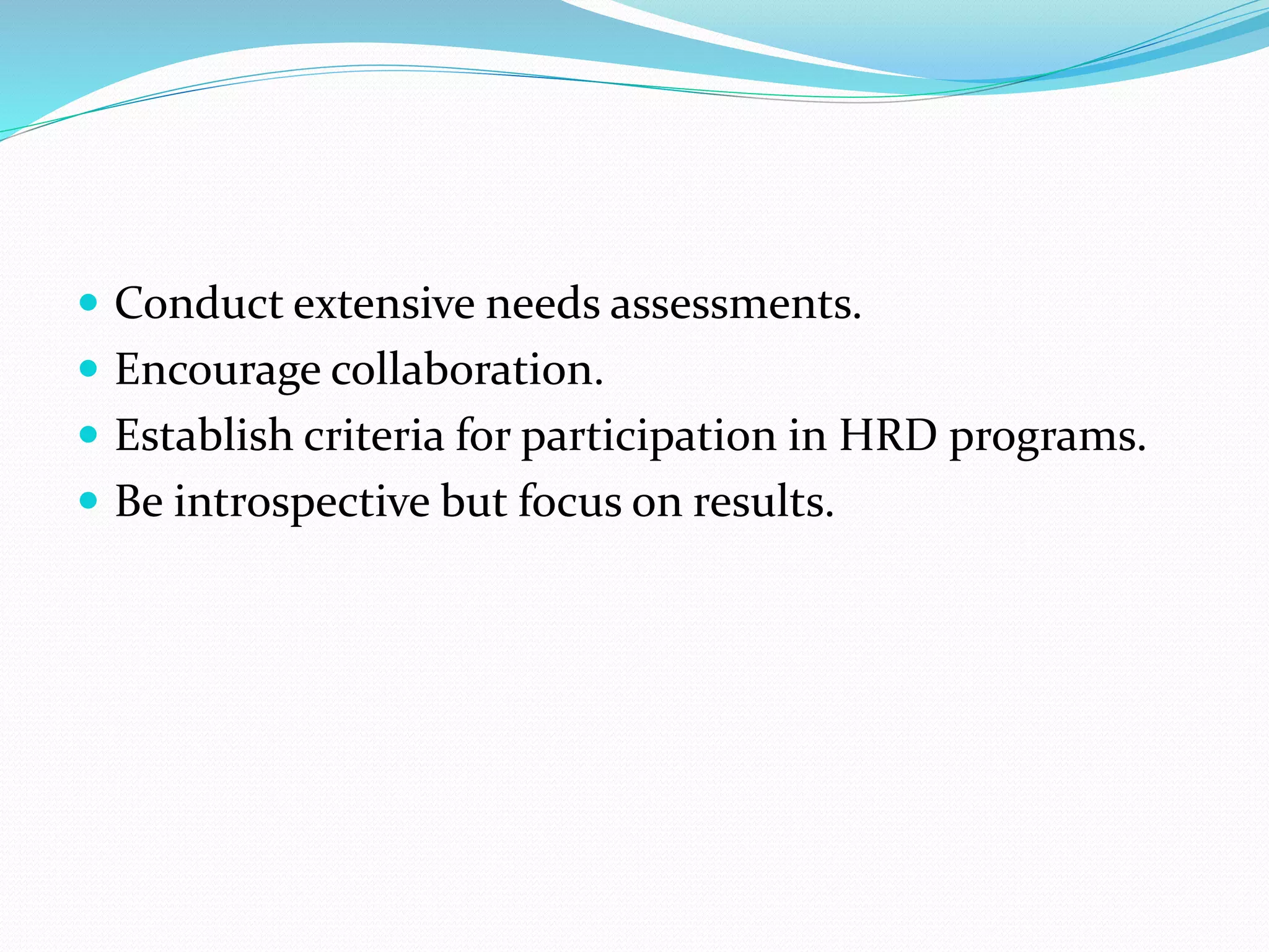  Conduct extensive needs assessments.
 Encourage collaboration.
 Establish criteria for participation in HRD programs.
 Be introspective but focus on results.
 