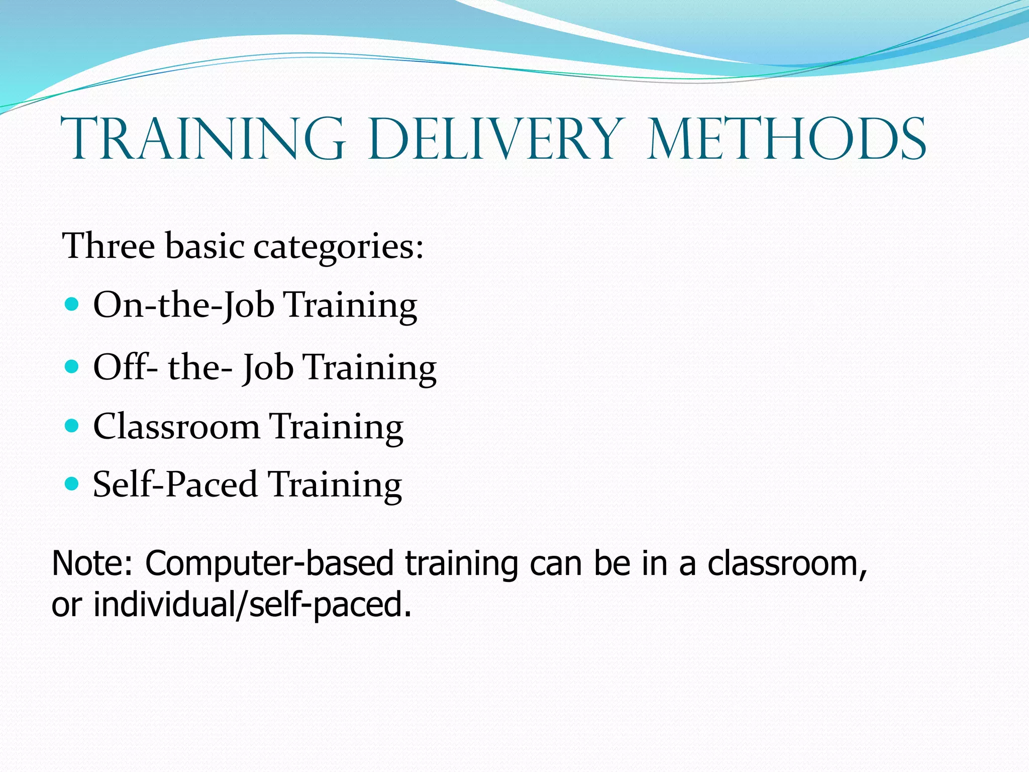 Training Delivery Methods
Three basic categories:
 On-the-Job Training
 Off- the- Job Training
 Classroom Training
 Self-Paced Training
Note: Computer-based training can be in a classroom,
or individual/self-paced.
 