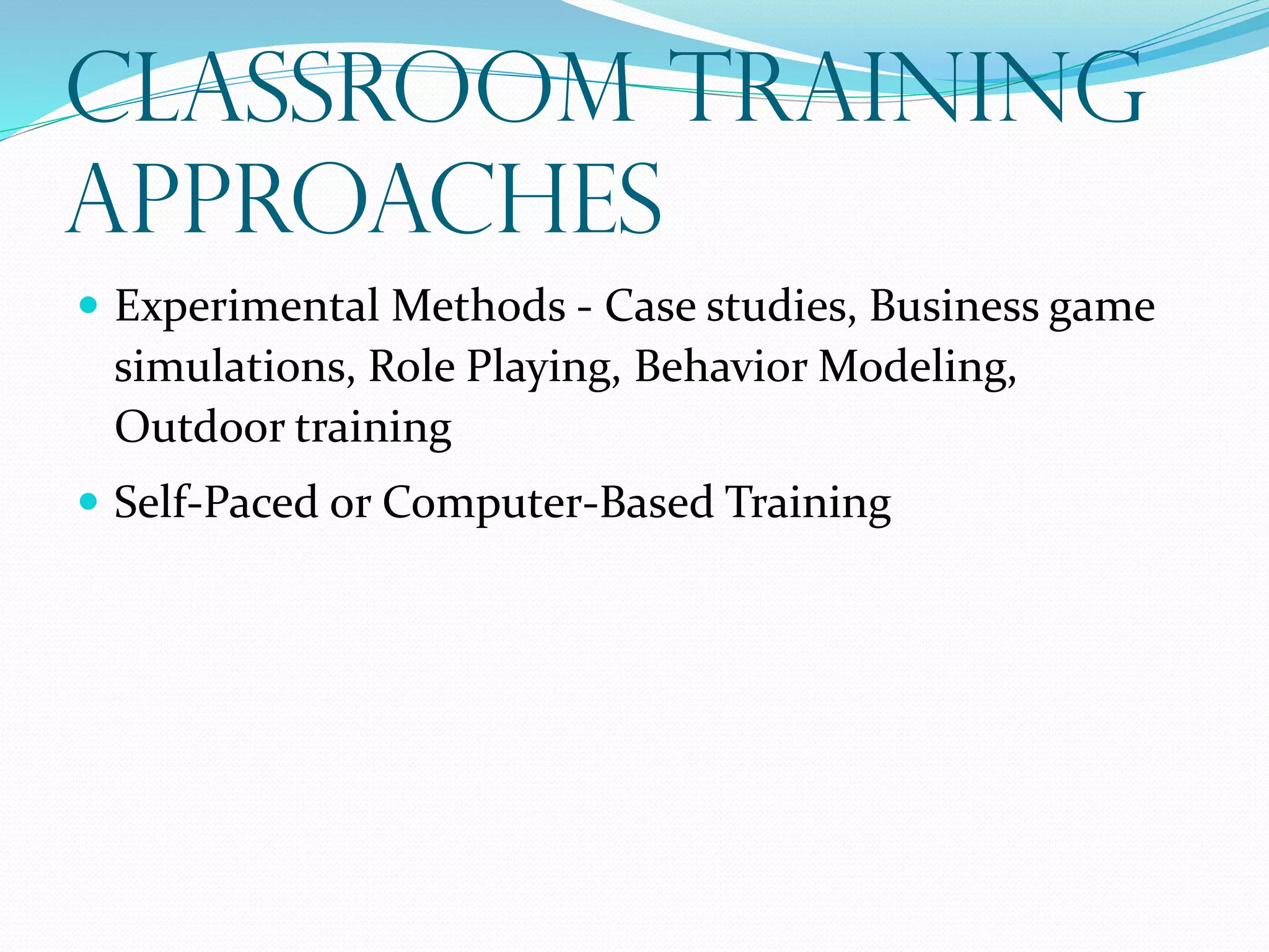 Classroom Training
Approaches
 Experimental Methods - Case studies, Business game
simulations, Role Playing, Behavior Modeling,
Outdoor training
 Self-Paced or Computer-Based Training
 