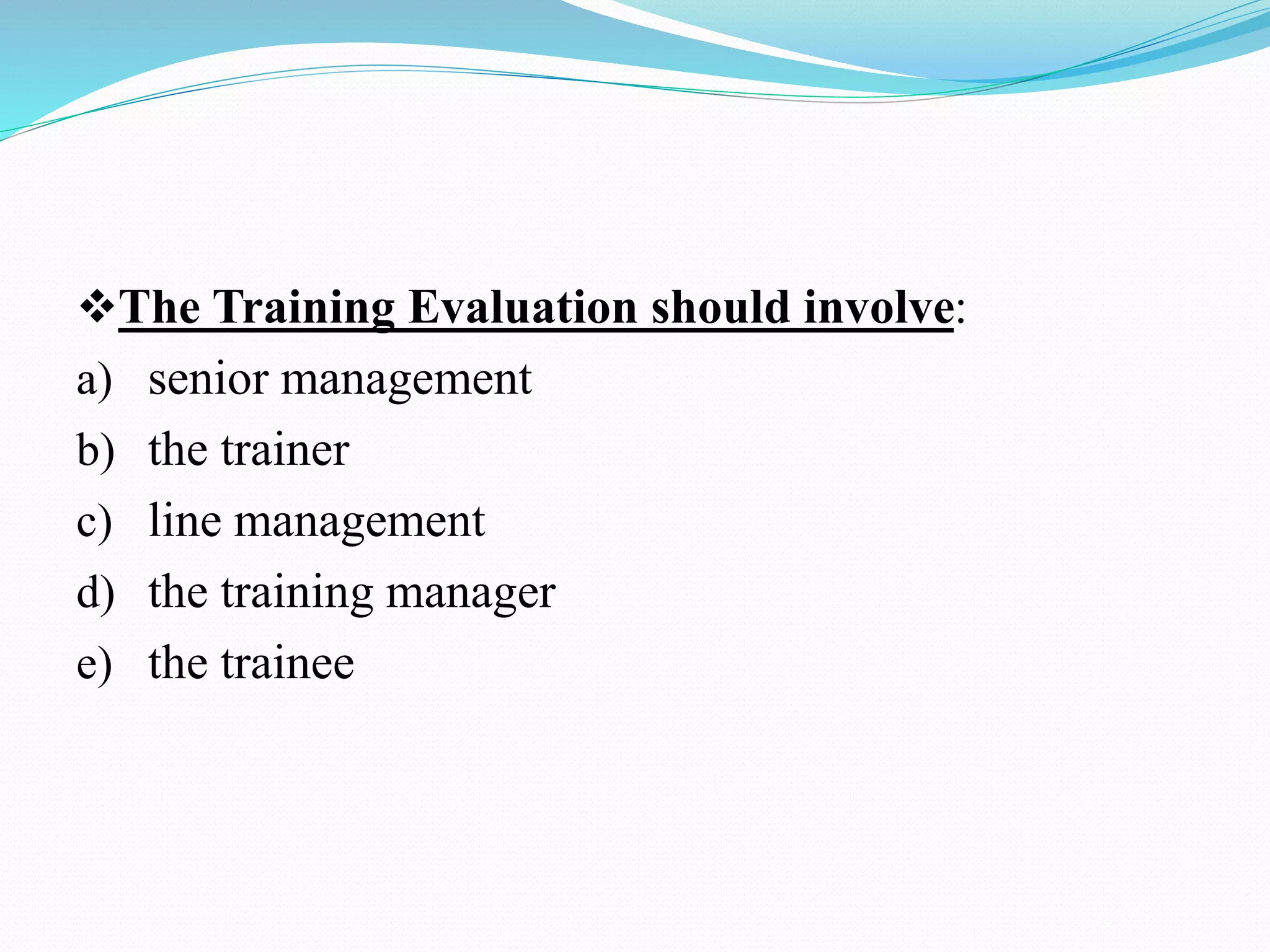 The Training Evaluation should involve:
a) senior management
b) the trainer
c) line management
d) the training manager
e) the trainee
 
