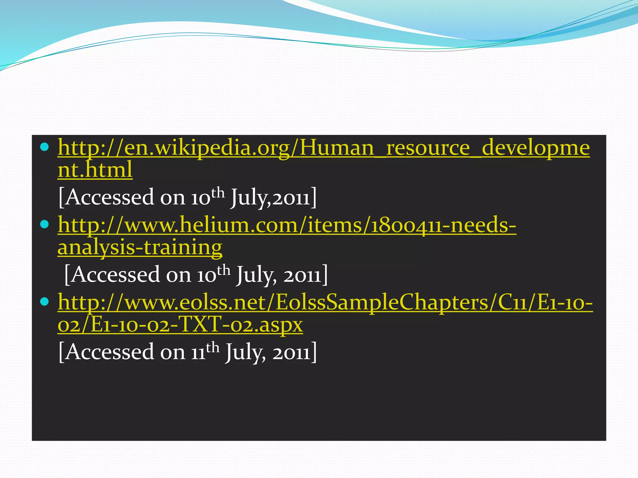  http://en.wikipedia.org/Human_resource_developme
nt.html
[Accessed on 10th July,2011]
 http://www.helium.com/items/1800411-needs-
analysis-training
[Accessed on 10th July, 2011]
 http://www.eolss.net/EolssSampleChapters/C11/E1-10-
02/E1-10-02-TXT-02.aspx
[Accessed on 11th July, 2011]
 