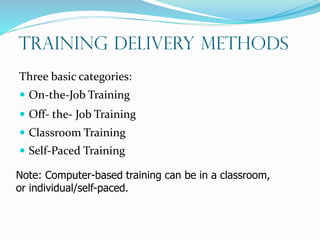 Training Delivery Methods
Three basic categories:
 On-the-Job Training
 Off- the- Job Training
 Classroom Training
 Self-Paced Training
Note: Computer-based training can be in a classroom,
or individual/self-paced.
 