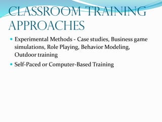 Classroom Training
Approaches
 Experimental Methods - Case studies, Business game
simulations, Role Playing, Behavior Modeling,
Outdoor training
 Self-Paced or Computer-Based Training
 
