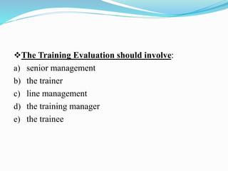 The Training Evaluation should involve:
a) senior management
b) the trainer
c) line management
d) the training manager
e) the trainee
 