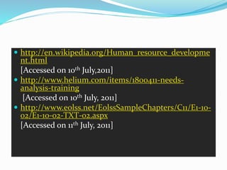  http://en.wikipedia.org/Human_resource_developme
nt.html
[Accessed on 10th July,2011]
 http://www.helium.com/items/1800411-needs-
analysis-training
[Accessed on 10th July, 2011]
 http://www.eolss.net/EolssSampleChapters/C11/E1-10-
02/E1-10-02-TXT-02.aspx
[Accessed on 11th July, 2011]
 
