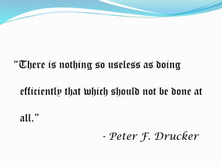 “There is nothing so useless as doing
efficiently that which should not be done at
all.”
- Peter F. Drucker
 
