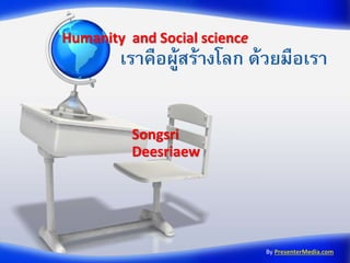 Humanity and Social science

เราคือผูสร้างโลก ด้วยมือเรา
้
Songsri
Deesriaew

By PresenterMedia.com

 
