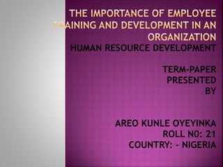HUMAN RESOURCE DEVELOPMENT
TERM-PAPER
PRESENTED
BY
AREO KUNLE OYEYINKA
ROLL N0: 21
COUNTRY: - NIGERIA
 