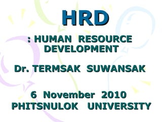 : HUMAN  RESOURCE  DEVELOPMENT Dr. TERMSAK  SUWANSAK  6  November  2010   PHITSNULOK  UNIVERSITY HRD 