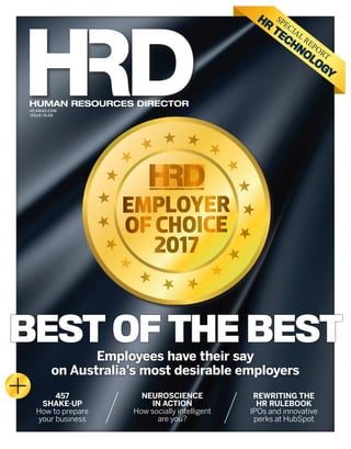 HCAMAG.COM
ISSUE 15.05
HUMAN RESOURCES DIRECTOR
SPECIAL REPORT
HR
TECHNOLOGY
NEUROSCIENCE
IN ACTION
How socially intelligent
are you?
457
SHAKE-UP
How to prepare
your business
REWRITING THE
HR RULEBOOK
IPOs and innovative
perks at HubSpot
Employees have their say
on Australia’s most desirable employers
BEST OF THE BEST
HRD15.05_Cover+spine_FINAL_SUBBED.indd 2 11/05/2017 1:43:14 PM
 