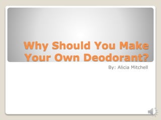 Why Should You Make
Your Own Deodorant?
By: Alicia Mitchell
 