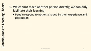 1. We cannot teach another person directly, we can only
facilitate their learning
• People respond to notions shaped by their experience and
perception
13
ContributionstoLearningTheory
Dr. Markovic 2015
 