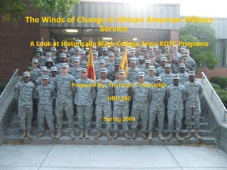 The Winds of Change in African American Military Service A Look at Historically Black College Army ROTC Programs   Prepared By: Thurman C. Reynolds HRD 880 Spring 2009 