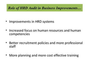 Role of HRD Audit in Business Improvements…


• Improvements in HRD systems

• Increased focus on human resources and human
  competencies

• Better recruitment policies and more professional
  staff

• More planning and more cost effective training
 