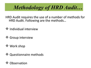 Methodology of HRD Audit…
HRD Audit requires the use of a number of methods for
  HRD Audit. Following are the methods…

 Individual interview

 Group interview

 Work shop

 Questionnaire methods

 Observation
 