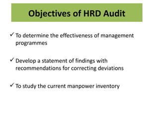 Objectives of HRD Audit

 To determine the effectiveness of management
  programmes

 Develop a statement of findings with
  recommendations for correcting deviations

 To study the current manpower inventory
 