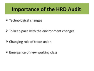 Importance of the HRD Audit
 Technological changes

 To keep pace with the environment changes

 Changing role of trade union

 Emergence of new working class
 