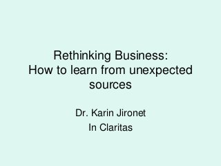 Rethinking Business:
How to learn from unexpected
sources
Dr. Karin Jironet
In Claritas
 