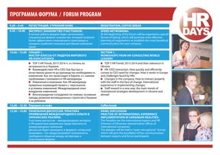 ПРОГРАММА ФОРУМА / FORUM PROGRAM
9.00 – 9.45

Регистрация, утренний кофе

Registration, coffee break

9.45 – 10.00

Экспресс знакомство участников.
В начале работы форума будет организован
специальный формат знакомства, который позволит
более эффективно спланировать переговоры и
наладить наиболее полезные для Вашей компании
связи

Speed networking.
At the beginning of the forum will be organized a special
format of dating, which will promote more effective
planning of negotiations to establish the most beneficial
communication for your company

10.00 – 12.00 СЕКЦИЯ 1.
МАСТЕР КЛАССЫ ОТ ЛИДЕРОВ МИРОВОГО
HR-КОНСАЛТИНГА
•• TOP 5 HR Trends 2013-2014 гг. и степень их
актуальности в Украине
•• Взаимодействие HR и CEO. Как быстро и
качественно донести до руководства необходимость
изменений. Как это происходит в Европе, и с какими
проблемами сталкиваются HR-менеджеры
•• Изменения в компании. Как HR-менеджеру
правильно взаимодействовать с персоналом
в условиях изменений. Международный опыт
внедрения изменений
•• Вознаграждение сотрудника по-новому: основные
тренды развития мотивационных стратегий в Украине
и за рубежом

SECTION 1.
WORKSHOPS FROM HR-CONSULTING WORLD
LEADERS
•• TOP 5 HR Trends 2013-2014 and their relevance in
Ukraine
•• HR /CEO interaction. How quickly and efficiently
convey to CEO need for changes. How it works in Europe
and challenges faced by HRs.
•• Changes in the company. How to interact properly
with the staff in the face of change. International
experience in implementing changes
•• Staff reward in a new way: the main trends of
motivational strategies development in Ukraine and
abroad

12.00 – 12.30 Перерыв на кофе

Coffee break

12.30 – 14.00 ПАНЕЛЬНАЯ ДИСКУССИЯ. ПРАКТИКА
ПРИМЕНЕНИЯ МЕЖДУНАРОДНОГО ОПЫТА В
УКРАИНСКИХ РЕАЛИЯХ.
Участники дискуссии – международные эксперты
и HR директора украинских представительств
международных компаний
Дискуссия будет проходить в формате «открытый
микрофон», что предусматривает возможность
свободного общения между экспертами и
участниками форума

PANEL DISCUSSION
PRACTISE OF INTERNATIONAL EXPERIENCE
IMPLEMENTATION IN UKRAINIAN REALITIES.
The Panelists are the international experts and HR
Directors of Ukrainian representative offices of
international companies
The debates will be held in “open microphone” format,
which will give the possibility of free communication
between experts and forum participants

 