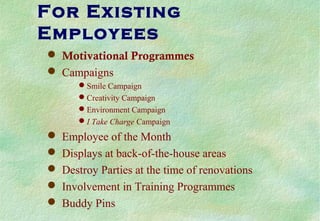 For Existing
Employees
 Motivational Programmes
 Campaigns
Smile Campaign
Creativity Campaign
Environment Campaign
I Take Charge Campaign
 Employee of the Month
 Displays at back-of-the-house areas
 Destroy Parties at the time of renovations
 Involvement in Training Programmes
 Buddy Pins
 