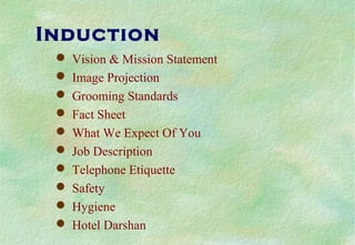 Induction
 Vision & Mission Statement
 Image Projection
 Grooming Standards
 Fact Sheet
 What We Expect Of You
 Job Description
 Telephone Etiquette
 Safety
 Hygiene
 Hotel Darshan
 