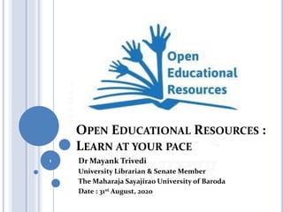 OPEN EDUCATIONAL RESOURCES :
LEARN AT YOUR PACE
Dr Mayank Trivedi
University Librarian & Senate Member
The Maharaja Sayajirao University of Baroda
Date : 31st August, 2020
1
 