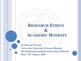 RESEARCH ETHICS
&
ACADEMIC HONESTY
Dr Mayank Trivedi
University Librarian & Senate Member
The Maharaja Sayajirao University of Baroda
Date : 10th August, 2020
 