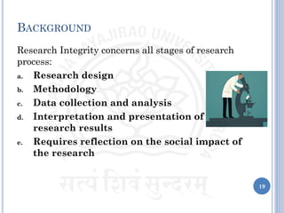 BACKGROUND
Research Integrity concerns all stages of research
process:
a. Research design
b. Methodology
c. Data collection and analysis
d. Interpretation and presentation of
research results
e. Requires reflection on the social impact of
the research
19
 