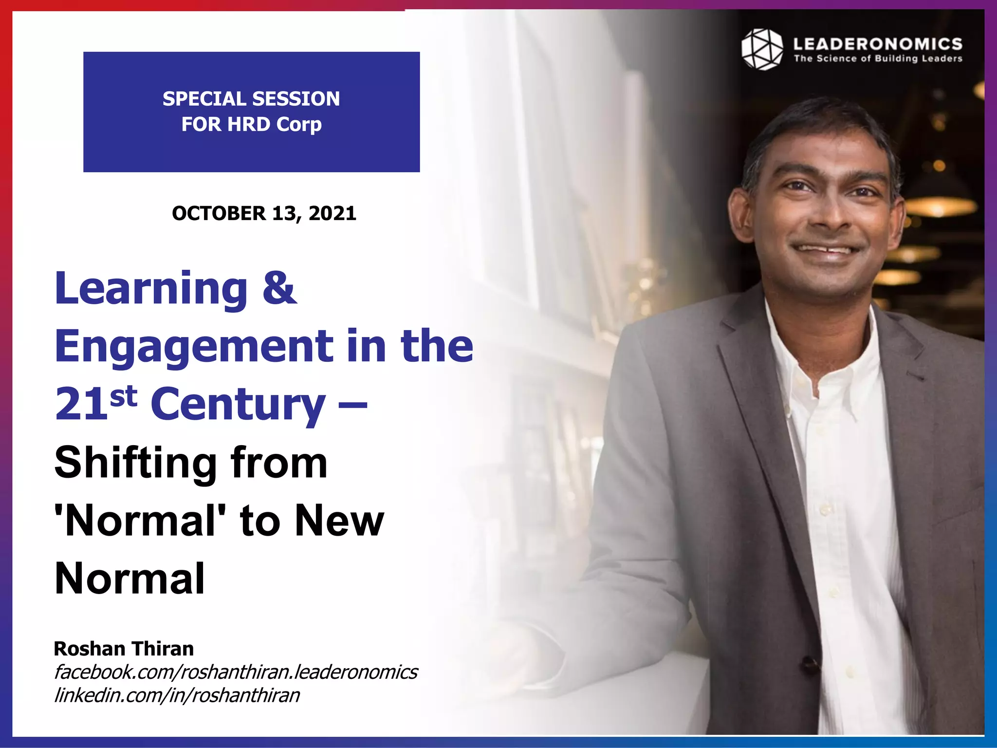 Growing People into Leaders . Building Communities of Love . Transforming the Nation
Roshan Thiran
facebook.com/roshanthiran.leaderonomics
linkedin.com/in/roshanthiran
Learning &
Engagement in the
21st Century –
Shifting from
'Normal' to New
Normal
SPECIAL SESSION
FOR HRD Corp
OCTOBER 13, 2021
 
