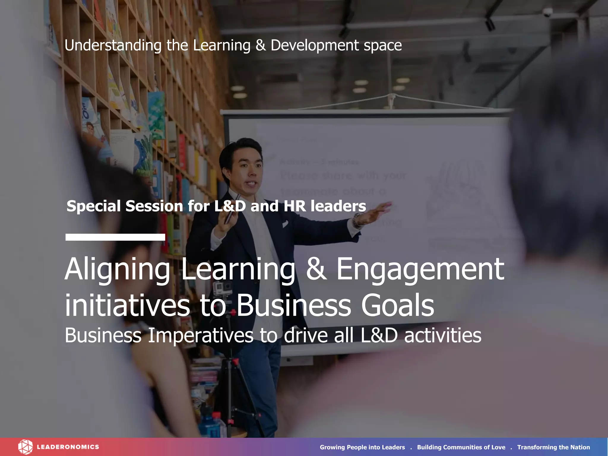 Growing People into Leaders . Building Communities of Love . Transforming the Nation
Understanding the Learning & Development space
Special Session for L&D and HR leaders
Aligning Learning & Engagement
initiatives to Business Goals
Business Imperatives to drive all L&D activities
 