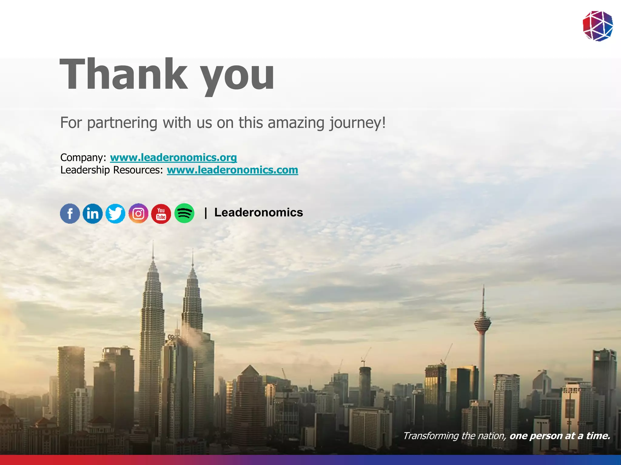 Growing People into Leaders . Building Communities of Love . Transforming the Nation
Thank you
For partnering with us on this amazing journey!
Company: www.leaderonomics.org
Leadership Resources: www.leaderonomics.com
Transforming the nation, one person at a time.
| Leaderonomics
 