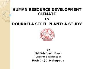 HUMAN RESOURCE DEVELOPMENT
CLIMATE
IN
ROURKELA STEEL PLANT: A STUDY
By
Sri Srinibash Dash
Under the guidance of
Prof(Dr.) J. Mahapatra
 