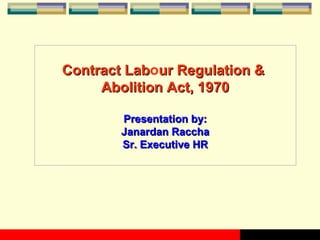 Contract LabContract Labour Regulation &ur Regulation &
Abolition Act, 1970Abolition Act, 1970
Presentation by:Presentation by:
Janardan RacchaJanardan Raccha
Sr. Executive HRSr. Executive HR
 