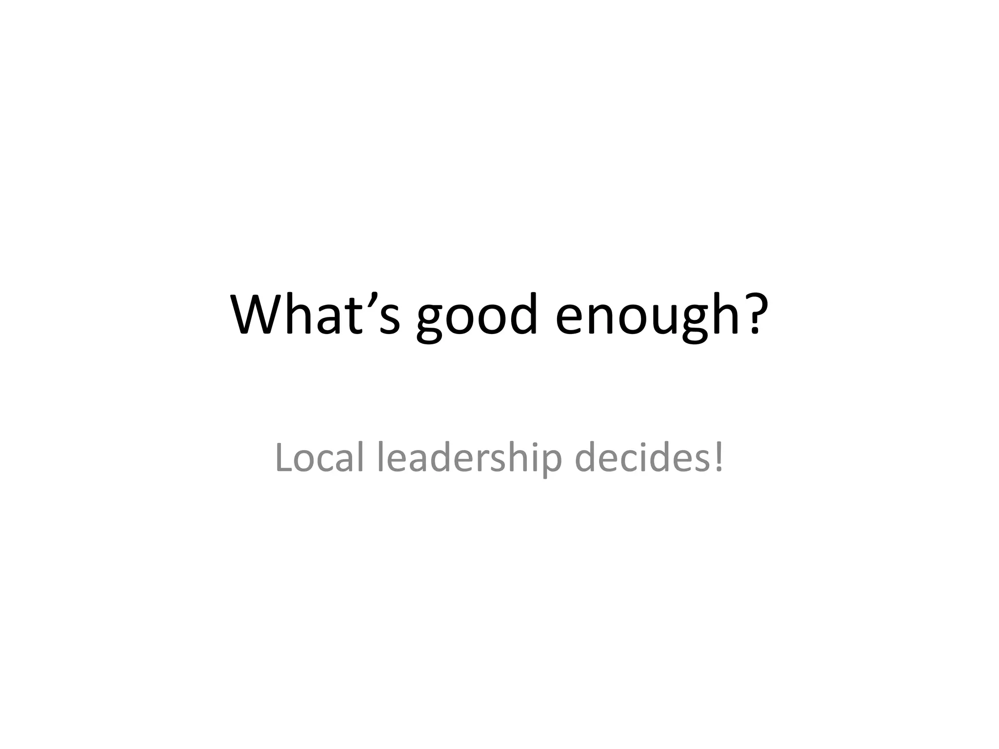 What’s good enough?
Local leadership decides!
 
