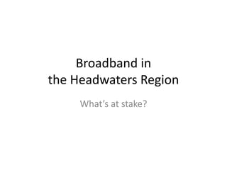 Broadband in
the Headwaters Region
What’s at stake?
 