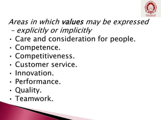 Areas in which values may be expressed
– explicitly or implicitly
• Care and consideration for people.
• Competence.
• Competitiveness.
• Customer service.
• Innovation.
• Performance.
• Quality.
• Teamwork.
 
