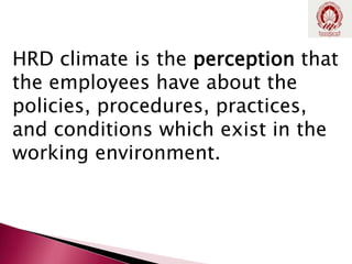 HRD climate is the perception that
the employees have about the
policies, procedures, practices,
and conditions which exist in the
working environment.
 