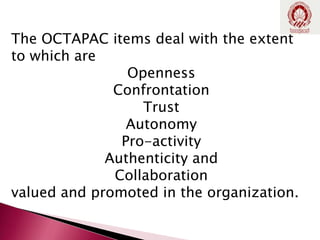 The OCTAPAC items deal with the extent
to which are
Openness
Confrontation
Trust
Autonomy
Pro-activity
Authenticity and
Collaboration
valued and promoted in the organization.
 
